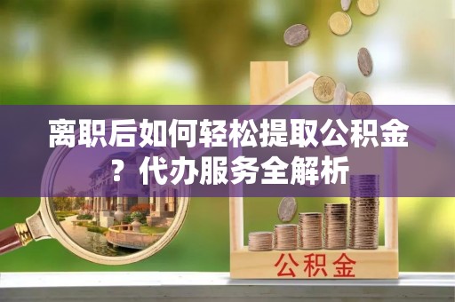 绥芬河离职后如何轻松提取公积金？代办服务全解析