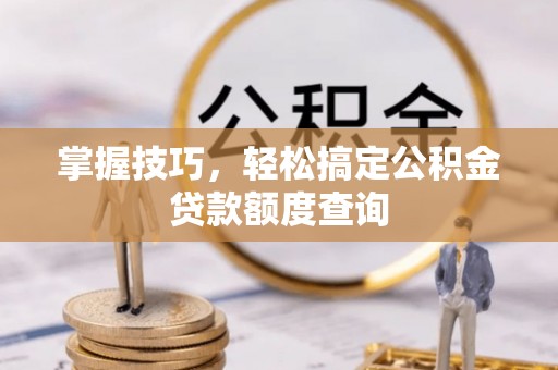 绥芬河掌握技巧，轻松搞定公积金贷款额度查询