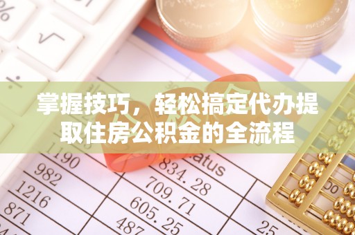 绥芬河掌握技巧，轻松搞定代办提取住房公积金的全流程