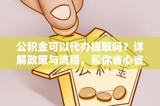 绥芬河公积金可以代办提取吗？详解政策与流程，帮你省心省力